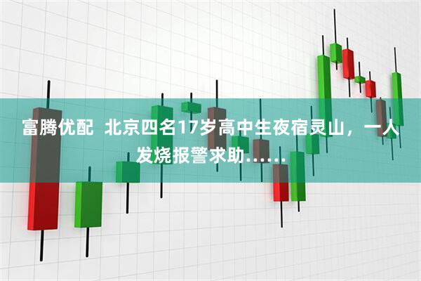 富腾优配  北京四名17岁高中生夜宿灵山，一人发烧报警求助……