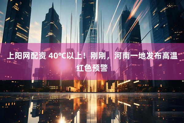 上阳网配资 40℃以上！刚刚，河南一地发布高温红色预警