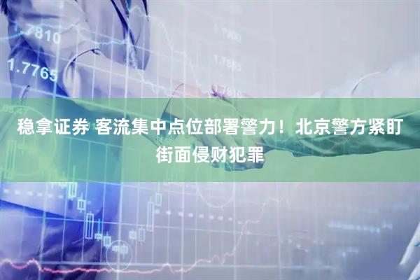 稳拿证券 客流集中点位部署警力！北京警方紧盯街面侵财犯罪
