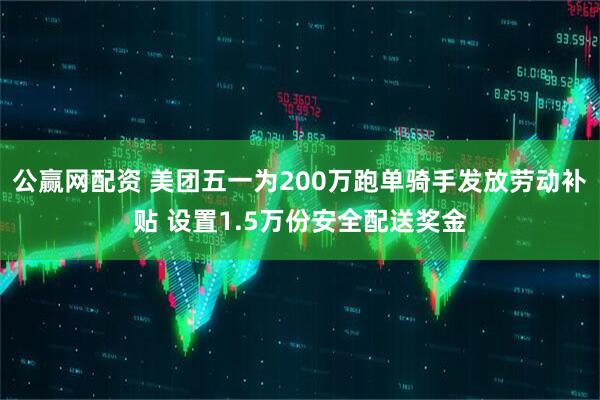 公赢网配资 美团五一为200万跑单骑手发放劳动补贴 设置1.5万份安全配送奖金