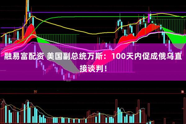 融易富配资 美国副总统万斯：100天内促成俄乌直接谈判！
