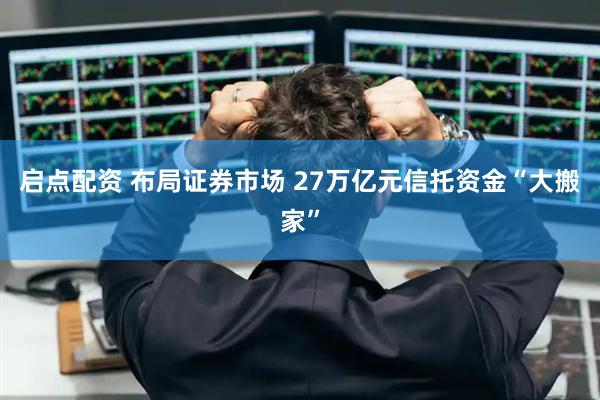 启点配资 布局证券市场 27万亿元信托资金“大搬家”