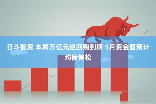 日斗配资 本周万亿元逆回购到期 5月资金面预计均衡偏松
