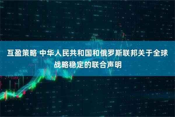 互盈策略 中华人民共和国和俄罗斯联邦关于全球战略稳定的联合声明