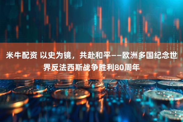 米牛配资 以史为镜，共赴和平——欧洲多国纪念世界反法西斯战争胜利80周年