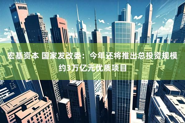宏基资本 国家发改委：今年还将推出总投资规模约3万亿元优质项目
