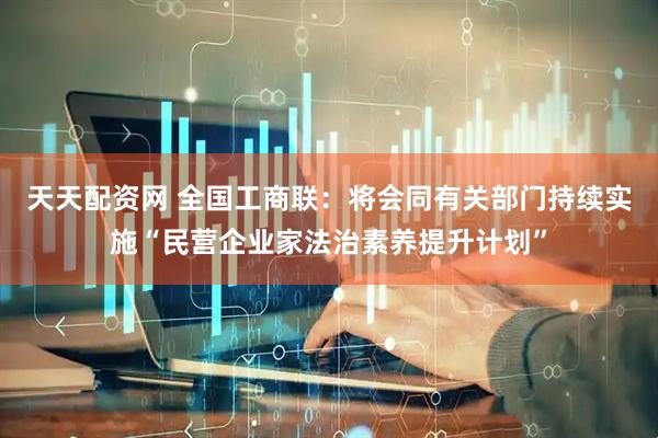 天天配资网 全国工商联：将会同有关部门持续实施“民营企业家法治素养提升计划”