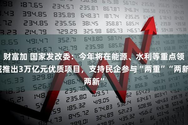 财富加 国家发改委：今年将在能源、水利等重点领域推出3万亿元优质项目，支持民企参与“两重”“两新”
