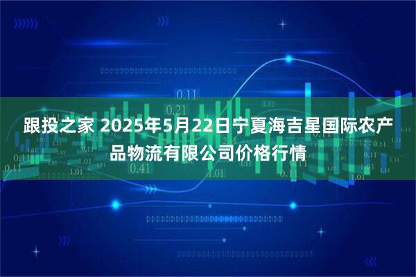跟投之家 2025年5月22日宁夏海吉星国际农产品物流有限公司价格行情