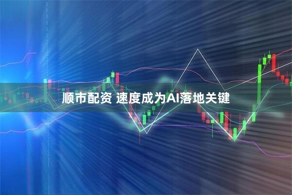 顺市配资 速度成为AI落地关键