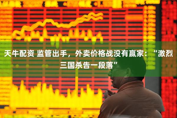 天牛配资 监管出手，外卖价格战没有赢家：“激烈三国杀告一段落”