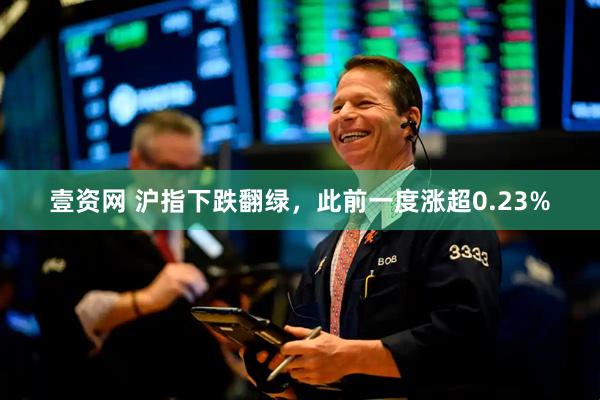 壹资网 沪指下跌翻绿，此前一度涨超0.23%