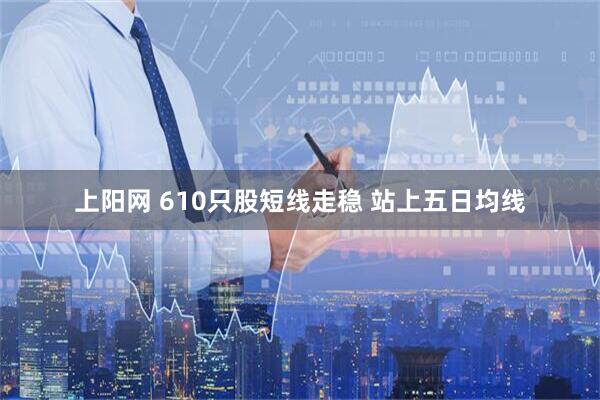 上阳网 610只股短线走稳 站上五日均线