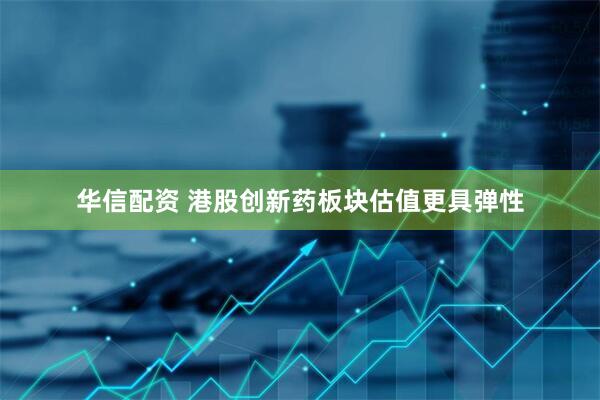 华信配资 港股创新药板块估值更具弹性
