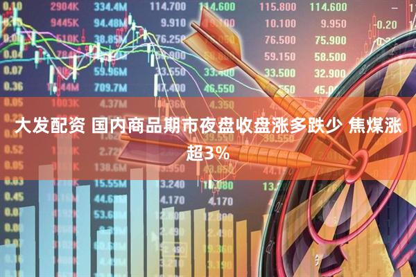 大发配资 国内商品期市夜盘收盘涨多跌少 焦煤涨超3%