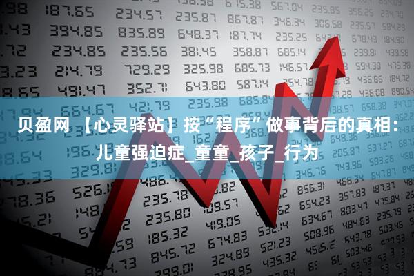 贝盈网 【心灵驿站】按“程序”做事背后的真相：儿童强迫症_童童_孩子_行为