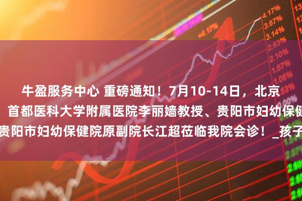 牛盈服务中心 重磅通知！7月10-14日，北京中西医结合医院汪云教授、首都医科大学附属医院李丽嫱教授、贵阳市妇幼保健院原副院长江超莅临我院会诊！_孩子_诊疗_治疗