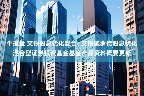 牛操盘 交银股息优化混合: 交银施罗德股息优化混合型证券投资基金基金产品资料概要更新