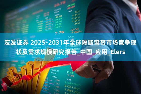 宏发证券 2025-2031年全球隔断窗帘市场竞争现状及需求规模研究报告_中国_应用_Elers