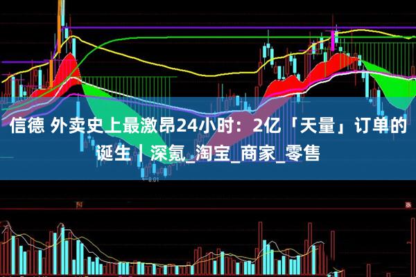 信德 外卖史上最激昂24小时：2亿「天量」订单的诞生｜深氪_淘宝_商家_零售