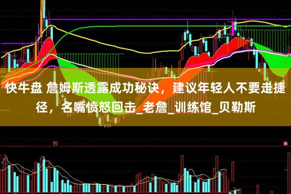 快牛盘 詹姆斯透露成功秘诀，建议年轻人不要走捷径，名嘴愤怒回击_老詹_训练馆_贝勒斯