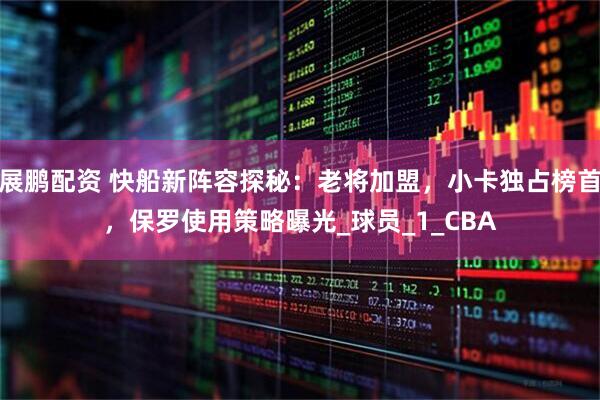 展鹏配资 快船新阵容探秘：老将加盟，小卡独占榜首，保罗使用策略曝光_球员_1_CBA