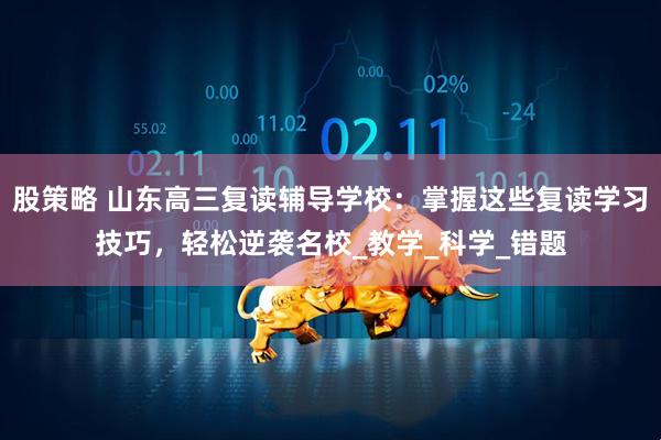 股策略 山东高三复读辅导学校：掌握这些复读学习技巧，轻松逆袭名校_教学_科学_错题