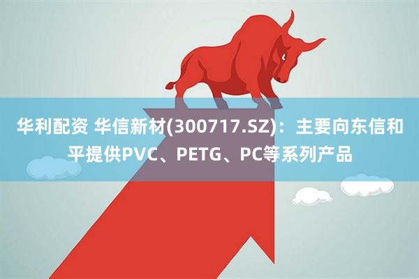 华利配资 华信新材(300717.SZ)：主要向东信和平提供PVC、PETG、PC等系列产品
