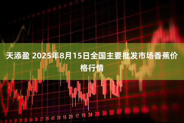 天添盈 2025年8月15日全国主要批发市场香蕉价格行情
