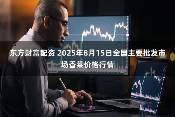 东方财富配资 2025年8月15日全国主要批发市场香菜价格行情