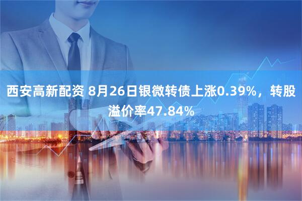 西安高新配资 8月26日银微转债上涨0.39%，转股溢价率47.84%