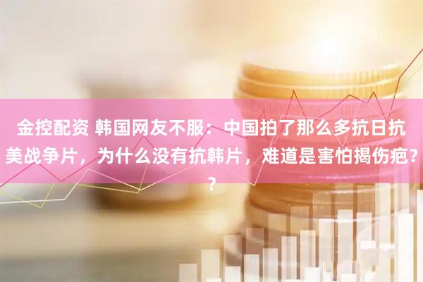 金控配资 韩国网友不服：中国拍了那么多抗日抗美战争片，为什么没有抗韩片，难道是害怕揭伤疤？