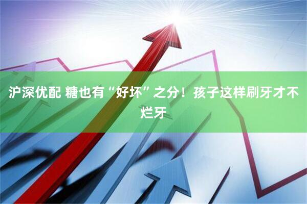 沪深优配 糖也有“好坏”之分！孩子这样刷牙才不烂牙