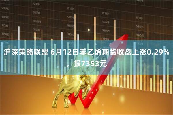 沪深策略联盟 6月12日苯乙烯期货收盘上涨0.29%，报7353元