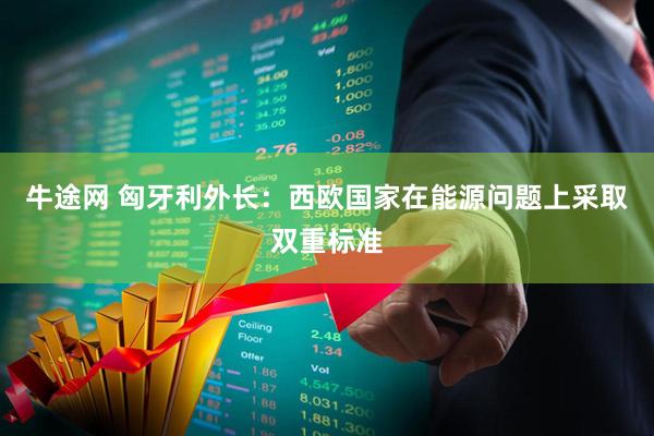 牛途网 匈牙利外长：西欧国家在能源问题上采取双重标准