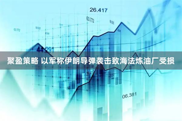 聚盈策略 以军称伊朗导弹袭击致海法炼油厂受损