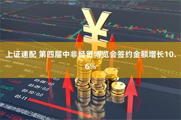 上证速配 第四届中非经贸博览会签约金额增长10.6%