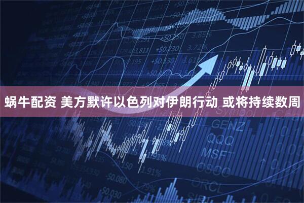 蜗牛配资 美方默许以色列对伊朗行动 或将持续数周
