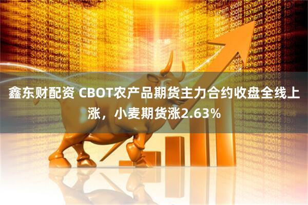 鑫东财配资 CBOT农产品期货主力合约收盘全线上涨，小麦期货涨2.63%