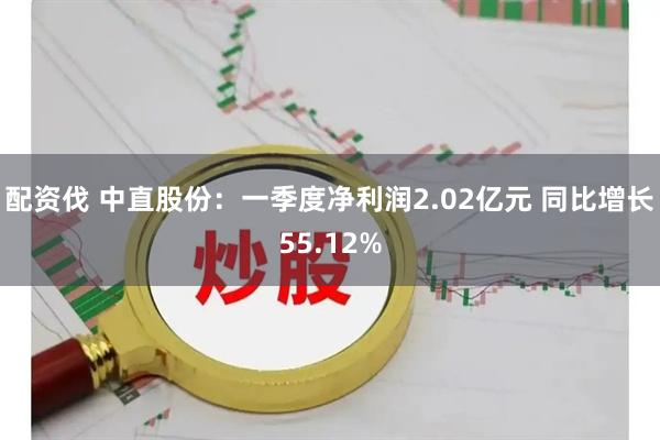 配资伐 中直股份：一季度净利润2.02亿元 同比增长55.12%