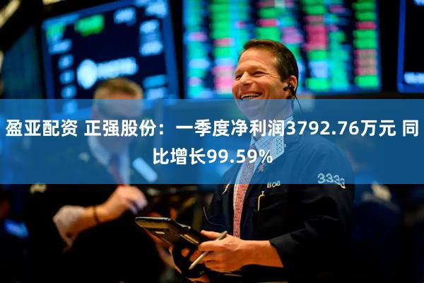 盈亚配资 正强股份：一季度净利润3792.76万元 同比增长99.59%