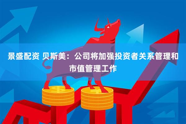 景盛配资 贝斯美：公司将加强投资者关系管理和市值管理工作