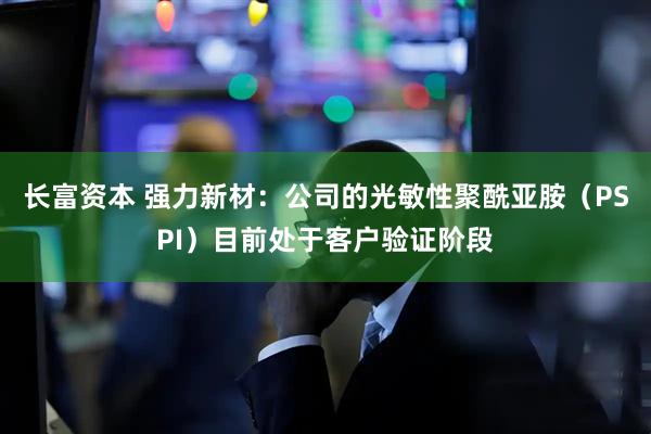 长富资本 强力新材：公司的光敏性聚酰亚胺（PSPI）目前处于客户验证阶段