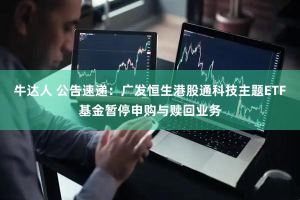 牛达人 公告速递:广发恒生港股通科技主题ETF基金暂停申购与赎回业务