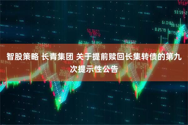 智股策略 长青集团 关于提前赎回长集转债的第九次提示性公告